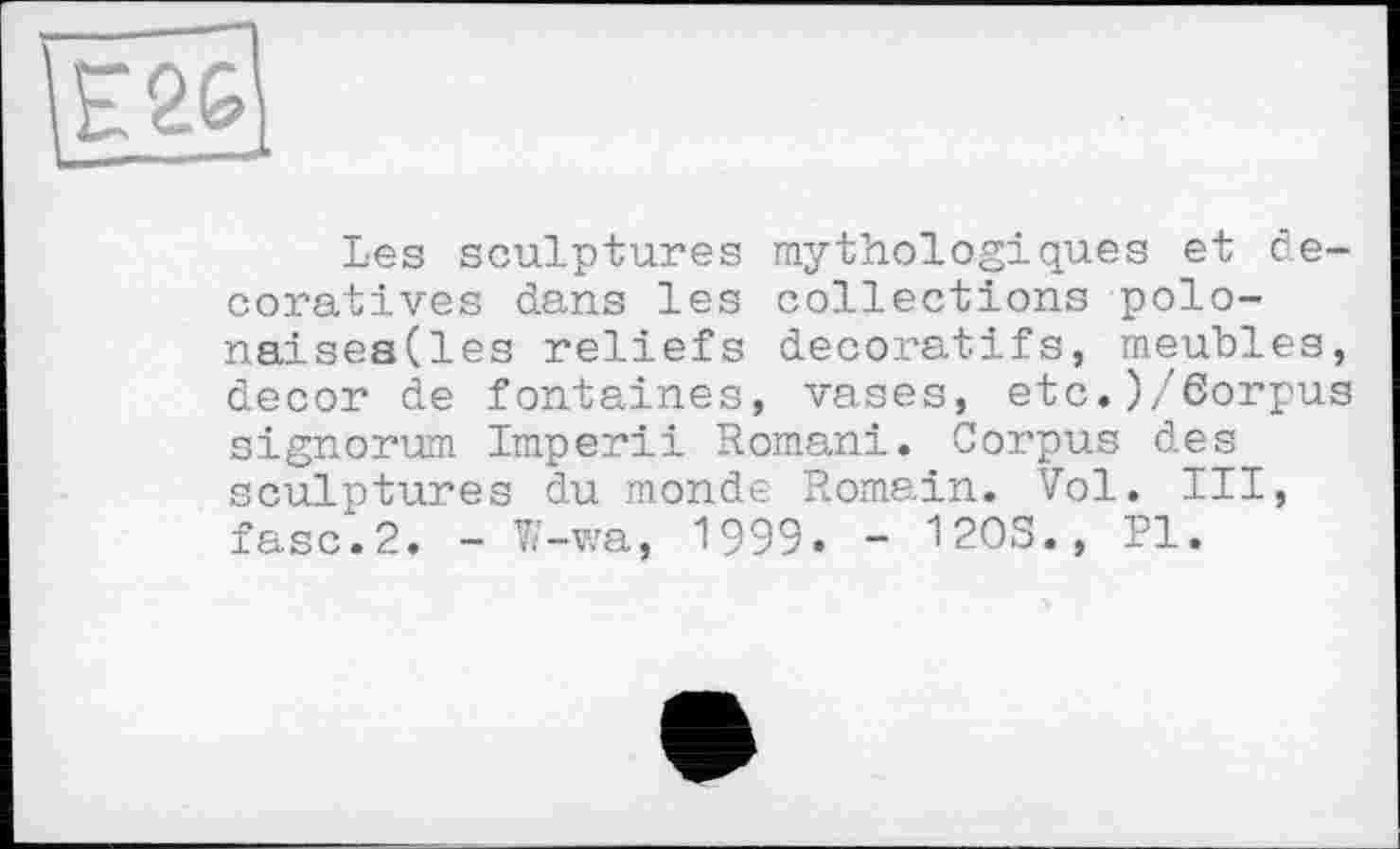 ﻿E2G
Les sculptures mythologiques et décoratives dans les collections polo-naisesdes reliefs décoratifs, meubles, decor de fontaines, vases, etc.)/6orpus signorum Imperii Romani. Corpus des sculptures du monde Romain. Vol. III, fasc.2. - W-wa, 1999. - 120S., PI.